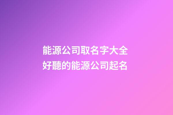 能源公司取名字大全 好聽的能源公司起名-第1張-公司起名-玄機派